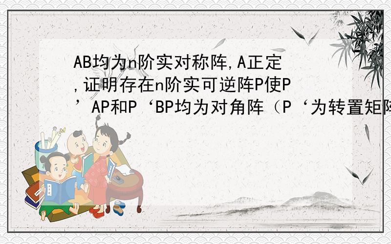 AB均为n阶实对称阵,A正定,证明存在n阶实可逆阵P使P’AP和P‘BP均为对角阵（P‘为转置矩阵）