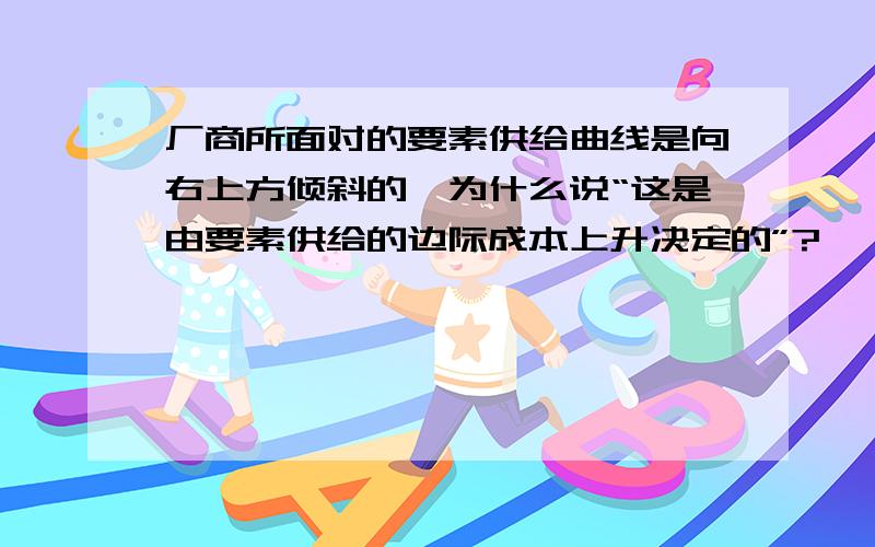 厂商所面对的要素供给曲线是向右上方倾斜的,为什么说“这是由要素供给的边际成本上升决定的”?