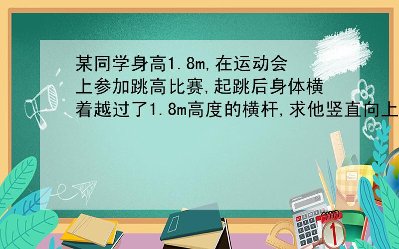 某同学身高1.8m,在运动会上参加跳高比赛,起跳后身体横着越过了1.8m高度的横杆,求他竖直向上的速度?膳蛙?