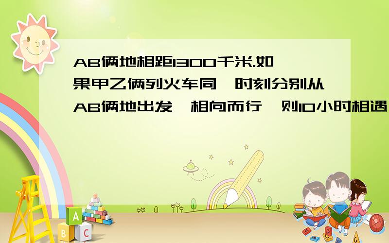 AB俩地相距1300千米.如果甲乙俩列火车同一时刻分别从AB俩地出发,相向而行,则10小时相遇；如果甲列车先从A地出发4