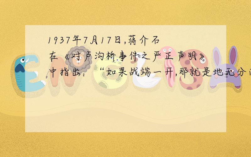 1937年7月17日,蒋介石在《对卢沟桥事件之严正声明》中指出：“如果战端一开,那就是地无分南北,年无分老幼,无论何人,