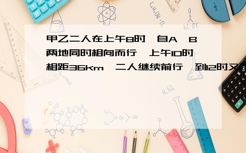 甲乙二人在上午8时,自A、B两地同时相向而行,上午10时相距36km,二人继续前行,到12时又距离36km,求公路全长