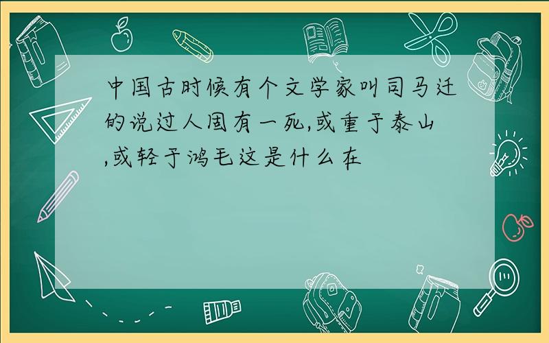 中国古时候有个文学家叫司马迁的说过人固有一死,或重于泰山,或轻于鸿毛这是什么在