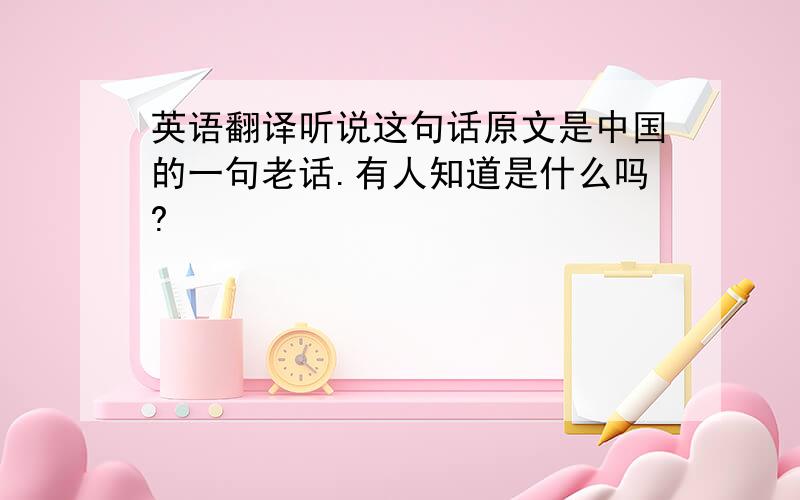 英语翻译听说这句话原文是中国的一句老话.有人知道是什么吗?