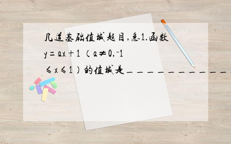 几道基础值域题目,急1．函数y=ax+1 （a≠0,－1≤x≤1）的值域是_____________.2．函数 的值域是