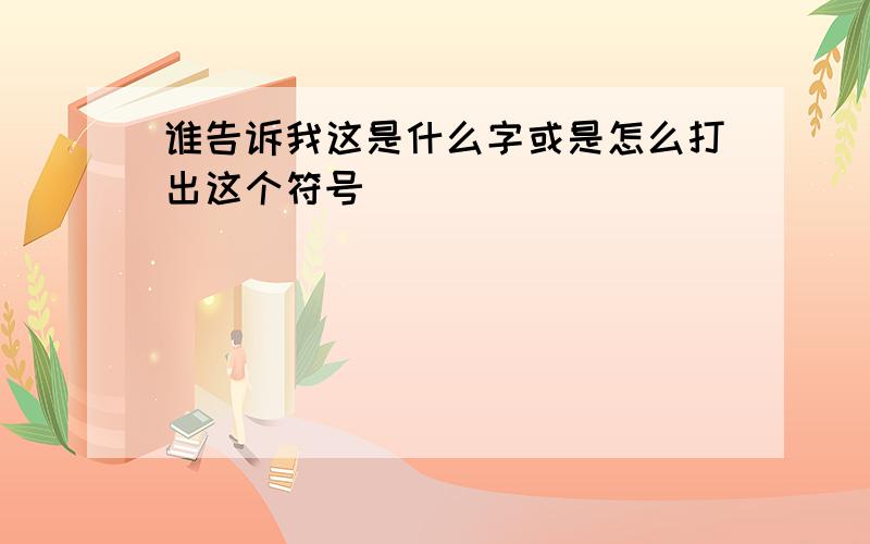 谁告诉我这是什么字或是怎么打出这个符号