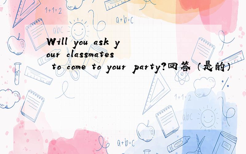 Will you ask your classmates to come to your party?回答 （是的）