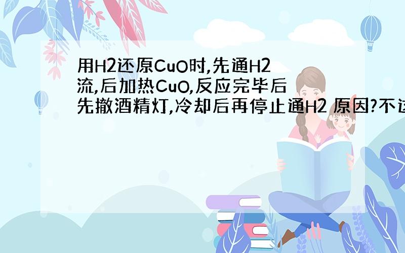 用H2还原CuO时,先通H2流,后加热CuO,反应完毕后先撤酒精灯,冷却后再停止通H2 原因?不这样做后果?