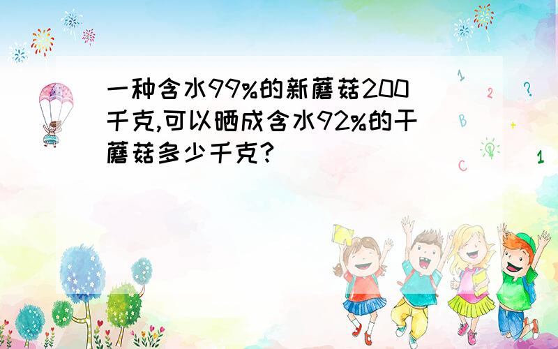 一种含水99%的新蘑菇200千克,可以晒成含水92%的干蘑菇多少千克?