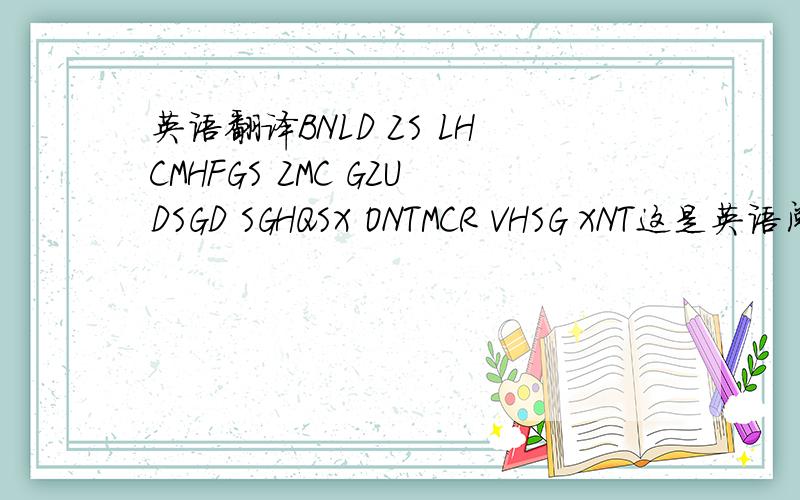 英语翻译BNLD ZS LHCMHFGS ZMC GZUDSGD SGHQSX ONTMCR VHSG XNT这是英语阅