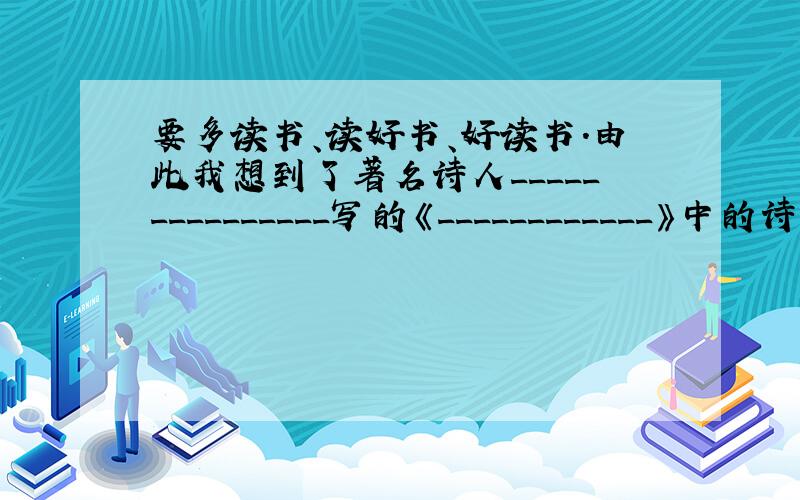 要多读书、读好书、好读书.由此我想到了著名诗人_______________写的《____________》中的诗句：“