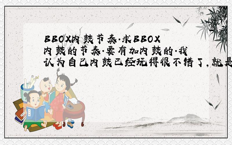 BBOX内鼓节奏.求BBOX内鼓的节奏.要有加内鼓的.我认为自己内鼓已经玩得很不错了,就是没什么节奏可以加.加S K 什