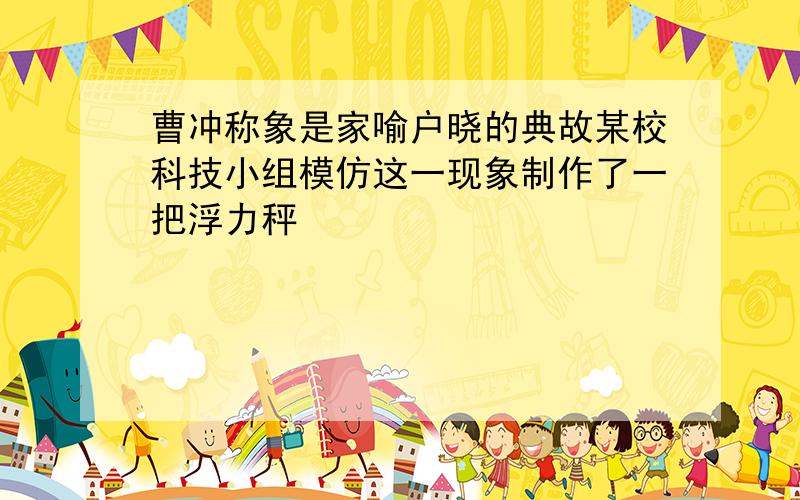 曹冲称象是家喻户晓的典故某校科技小组模仿这一现象制作了一把浮力秤