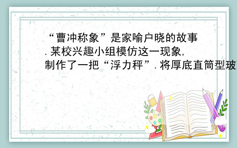 “曹冲称象”是家喻户晓的故事.某校兴趣小组模仿这一现象,制作了一把“浮力秤”.将厚底直筒型玻璃杯