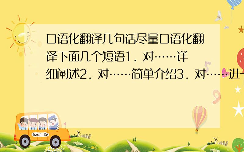 口语化翻译几句话尽量口语化翻译下面几个短语1. 对……详细阐述2. 对……简单介绍3. 对……进一步说明4. 用较短的篇