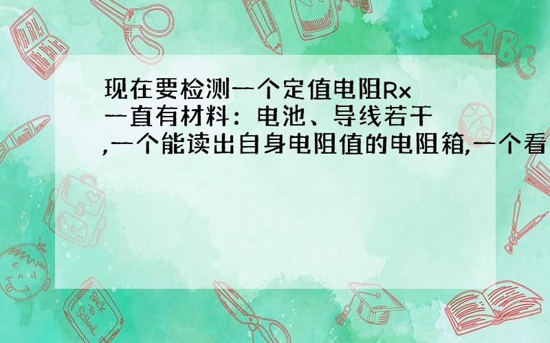 现在要检测一个定值电阻Rx 一直有材料：电池、导线若干 ,一个能读出自身电阻值的电阻箱,一个看不清刻度值但是十分灵敏的电