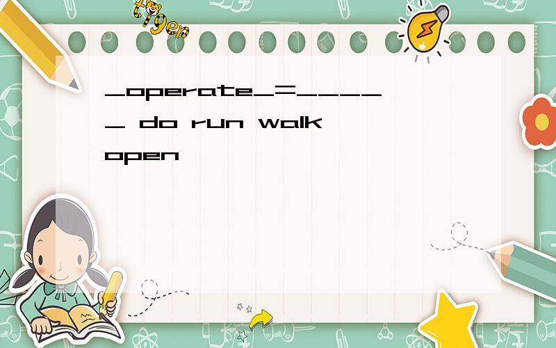 _operate_=_____ do run walk open