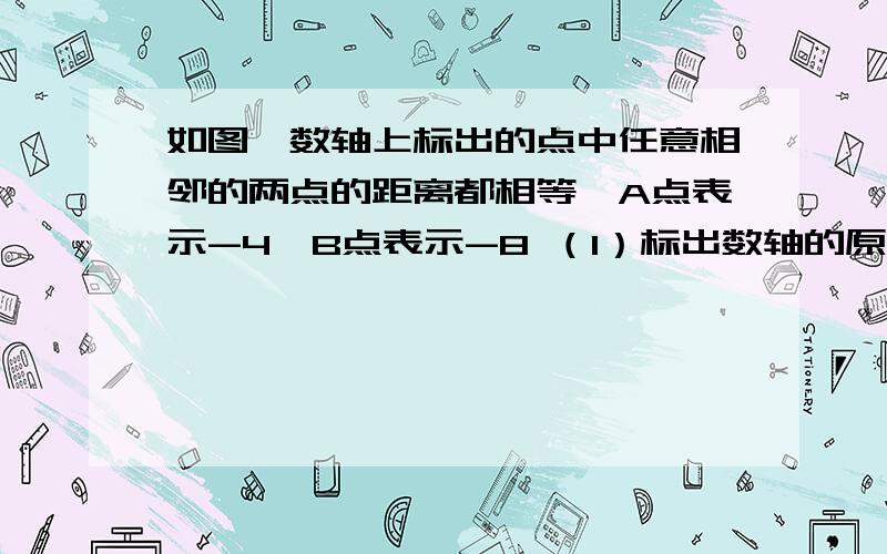 如图,数轴上标出的点中任意相邻的两点的距离都相等,A点表示-4,B点表示-8 （1）标出数轴的原点和B点关于