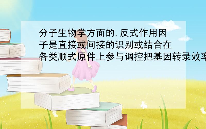 分子生物学方面的,反式作用因子是直接或间接的识别或结合在各类顺式原件上参与调控把基因转录效率的,请问反式作用因子的dna