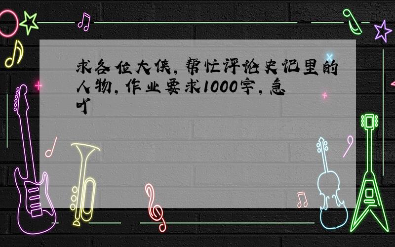 求各位大侠,帮忙评论史记里的人物,作业要求1000字,急吖