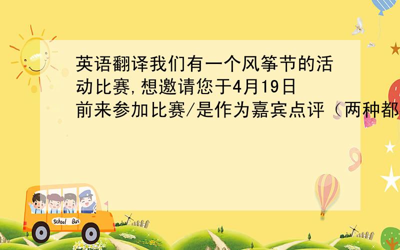 英语翻译我们有一个风筝节的活动比赛,想邀请您于4月19日前来参加比赛/是作为嘉宾点评（两种都要各自翻译）,希望与您共渡这