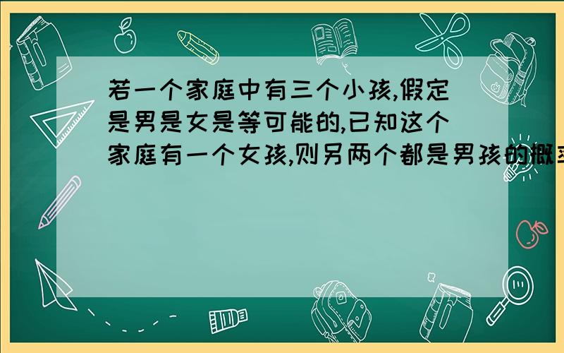 若一个家庭中有三个小孩,假定是男是女是等可能的,已知这个家庭有一个女孩,则另两个都是男孩的概率是