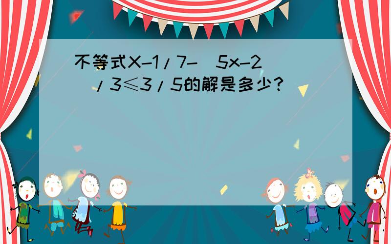 不等式X-1/7-（5x-2）/3≤3/5的解是多少?