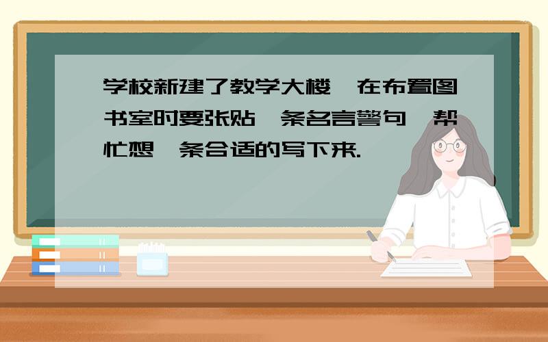 学校新建了教学大楼,在布置图书室时要张贴一条名言警句,帮忙想一条合适的写下来.