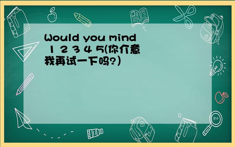 Would you mind 1 2 3 4 5(你介意我再试一下吗?）