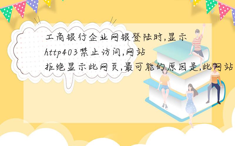 工商银行企业网银登陆时,显示http403禁止访问,网站拒绝显示此网页,最可能的原因是,此网站要求你登陆