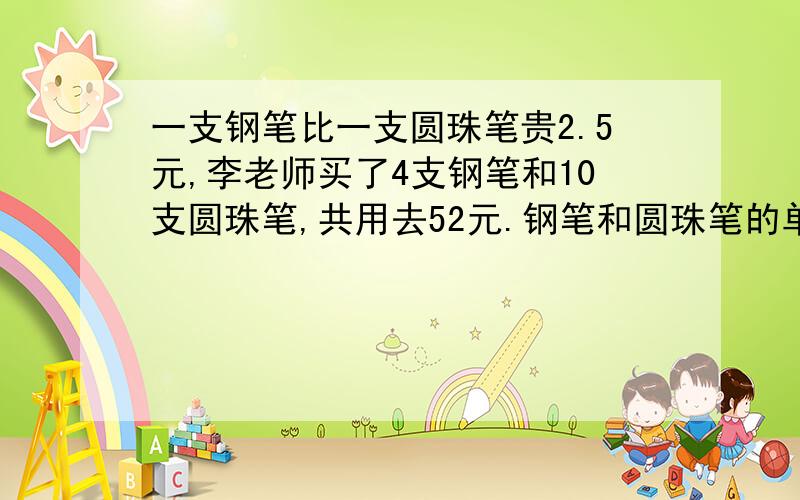 一支钢笔比一支圆珠笔贵2.5元,李老师买了4支钢笔和10支圆珠笔,共用去52元.钢笔和圆珠笔的单价各是多少元?