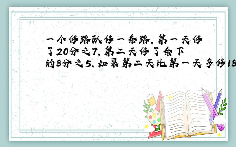 一个修路队修一条路,第一天修了20分之7,第二天修了余下的8分之5,如果第二天比第一天多修1800米,求这一条路有多长.