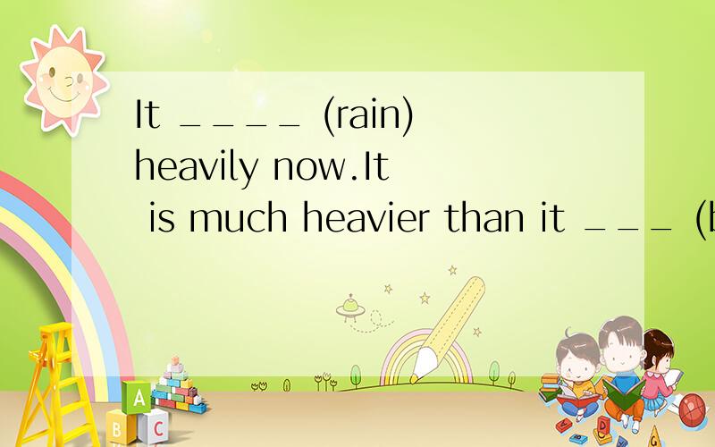 It ____ (rain)heavily now.It is much heavier than it ___ (be