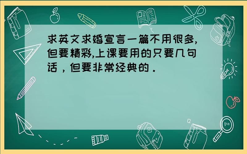 求英文求婚宣言一篇不用很多,但要精彩,上课要用的只要几句话，但要非常经典的。