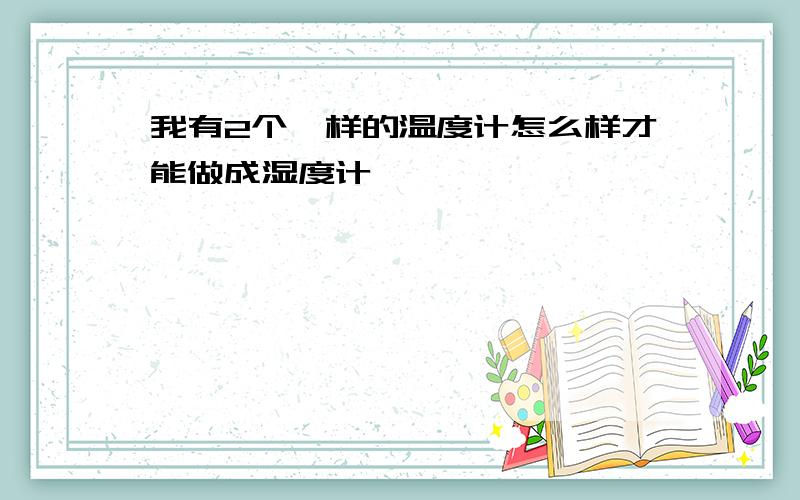 我有2个一样的温度计怎么样才能做成湿度计