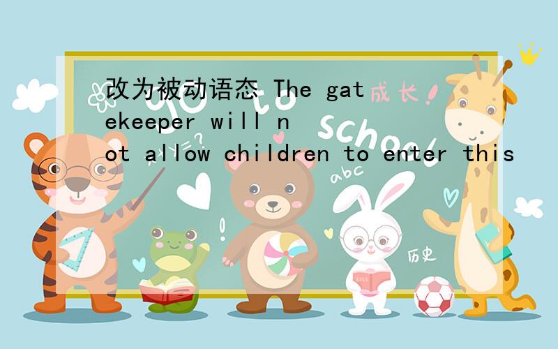 改为被动语态 The gatekeeper will not allow children to enter this