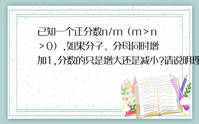 已知一个正分数n/m（m＞n＞0）,如果分子、分母同时增加1,分数的只是增大还是减小?请说明理由.