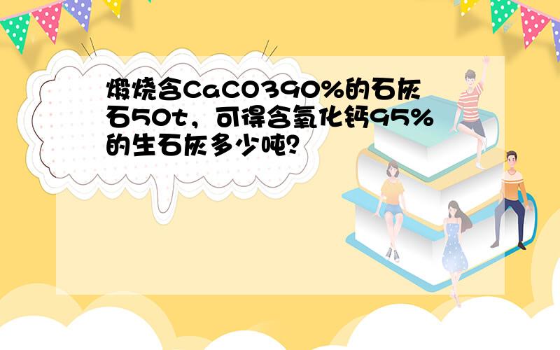 煅烧含CaCO390%的石灰石50t，可得含氧化钙95%的生石灰多少吨？