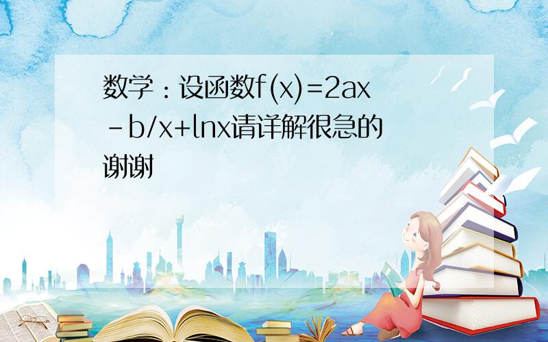 数学：设函数f(x)=2ax-b/x+lnx请详解很急的谢谢