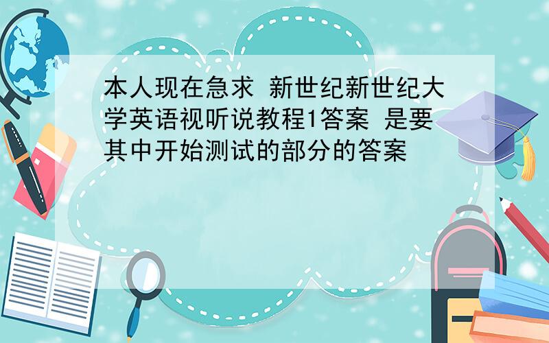 本人现在急求 新世纪新世纪大学英语视听说教程1答案 是要其中开始测试的部分的答案