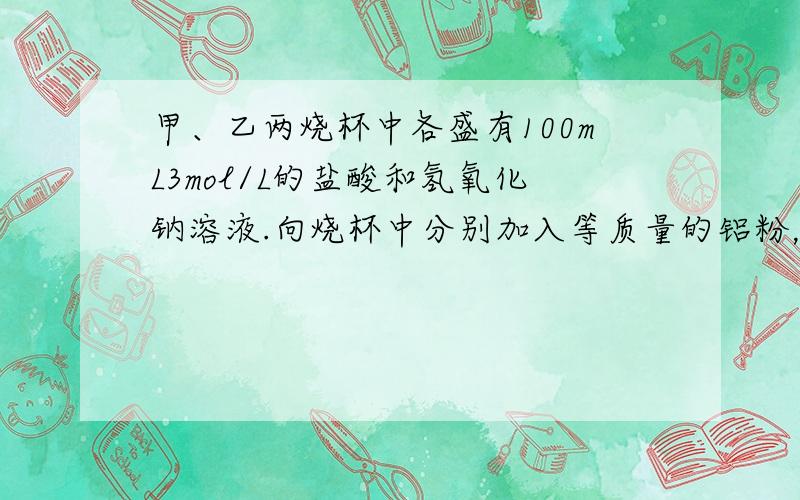 甲、乙两烧杯中各盛有100mL3mol/L的盐酸和氢氧化钠溶液.向烧杯中分别加入等质量的铝粉，反应结束后，测得生成气体体