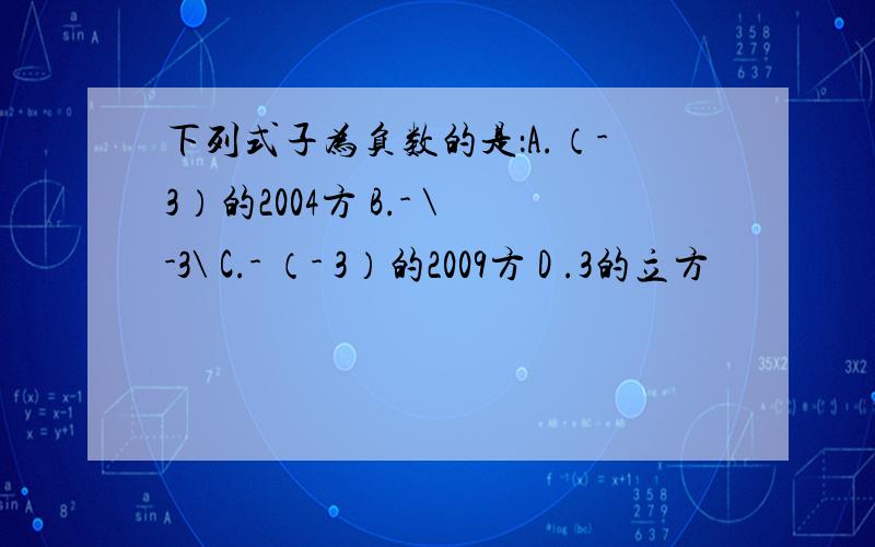 下列式子为负数的是：A.（-3）的2004方 B.- \-3\ C.- （- 3）的2009方 D .3的立方