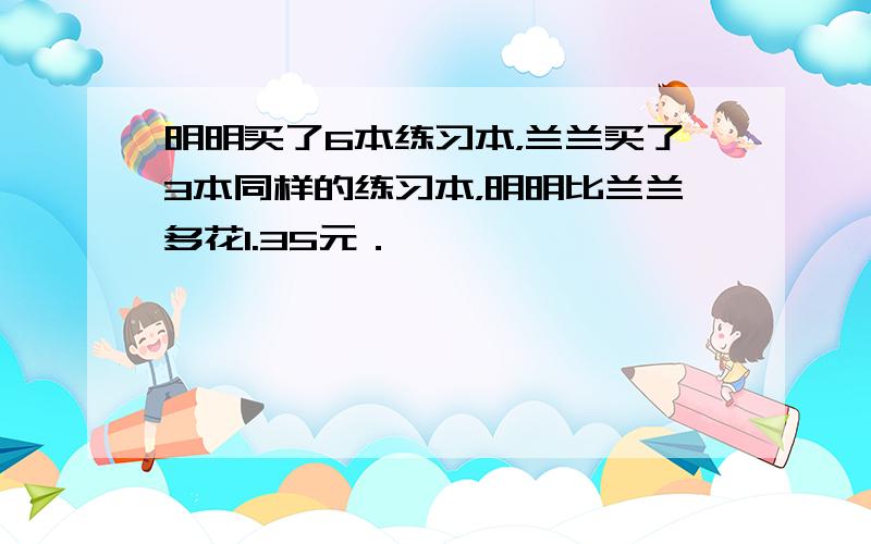 明明买了6本练习本，兰兰买了3本同样的练习本，明明比兰兰多花1.35元．