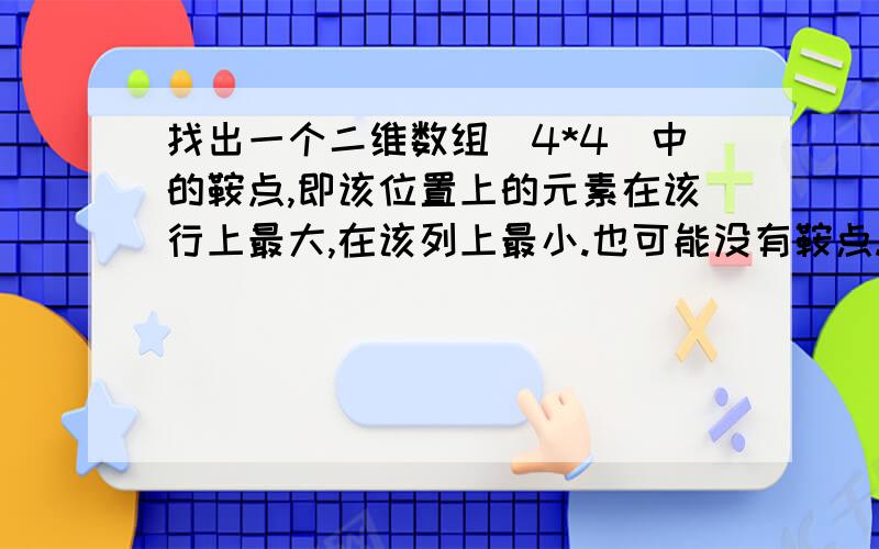 找出一个二维数组(4*4)中的鞍点,即该位置上的元素在该行上最大,在该列上最小.也可能没有鞍点.