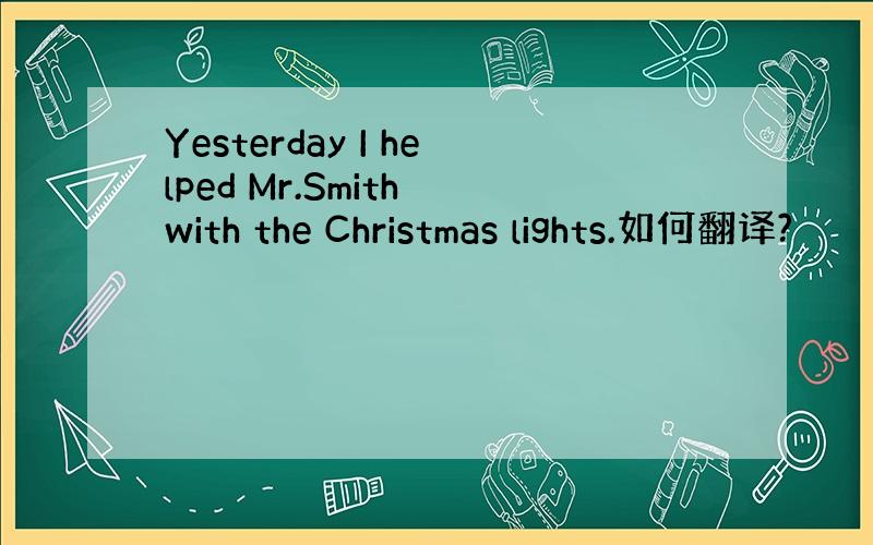 Yesterday I helped Mr.Smith with the Christmas lights.如何翻译?