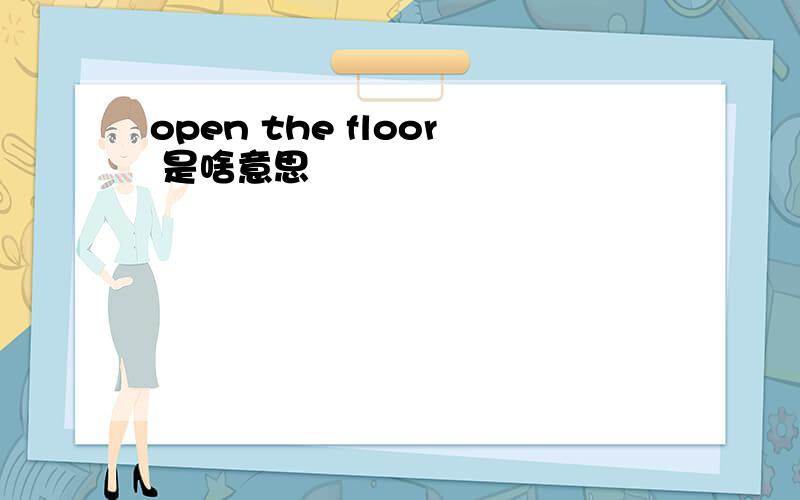 open the floor 是啥意思