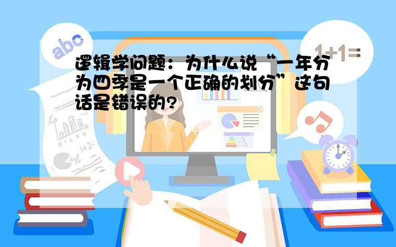 逻辑学问题：为什么说“一年分为四季是一个正确的划分”这句话是错误的?