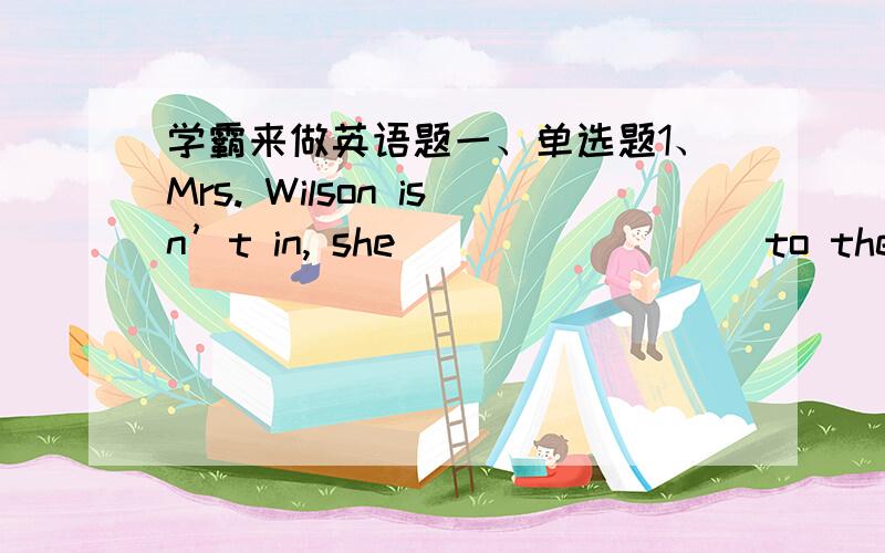 学霸来做英语题一、单选题1、Mrs. Wilson isn’t in, she ________ to the dry