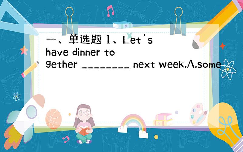 一、单选题 1、Let’s have dinner together ________ next week.A.some