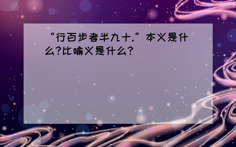 “行百步者半九十.”本义是什么?比喻义是什么?